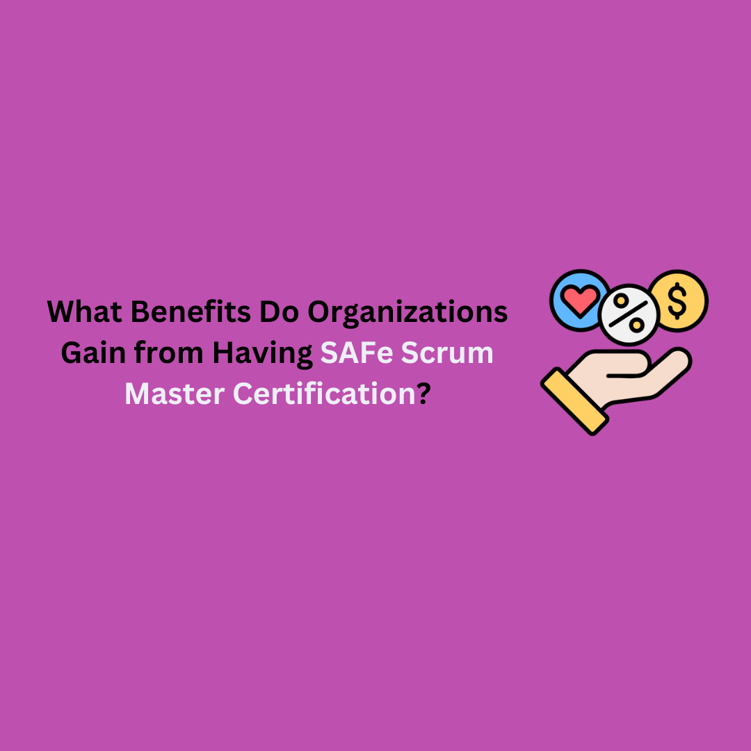 What Benefits Do Organizations Gain from Having SAFe Scrum Master Certification?