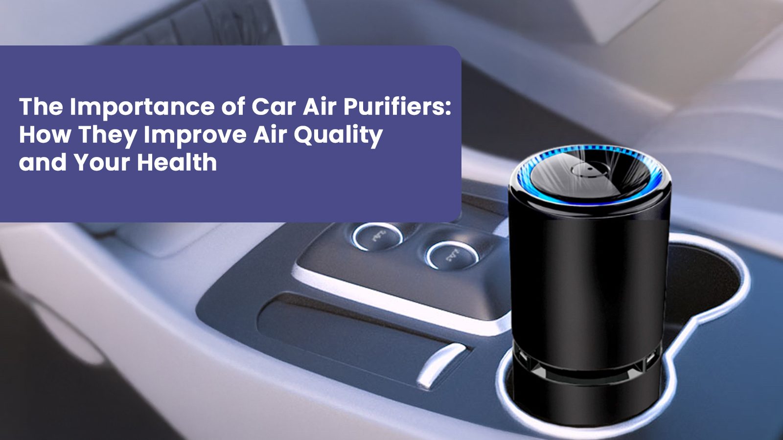 The Importance of Car Air Purifier: How They Improve Air Quality and Your Health